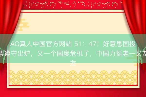 AG真人中国官方网站 51：47！好意思国投票遵守出炉，又一个国度危机了，中国力挺老一又友