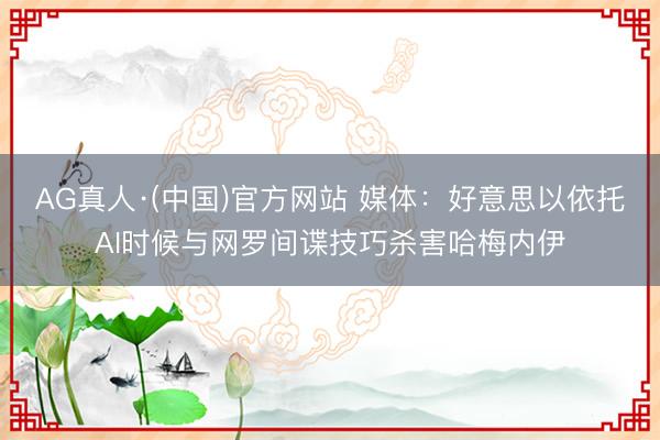 AG真人·(中国)官方网站 媒体：好意思以依托AI时候与网罗间谍技巧杀害哈梅内伊