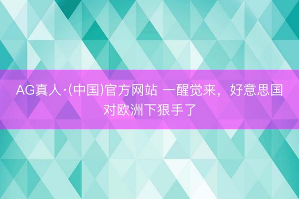 AG真人·(中国)官方网站 一醒觉来，好意思国对欧洲下狠手了