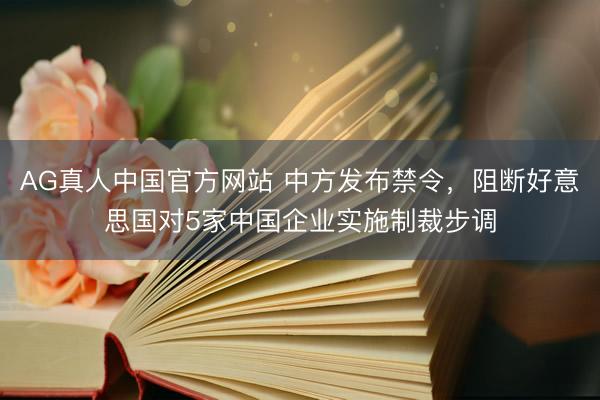 AG真人中国官方网站 中方发布禁令，阻断好意思国对5家中国企业实施制裁步调
