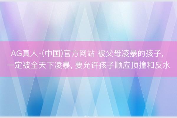 AG真人·(中国)官方网站 被父母凌暴的孩子, 一定被全天下凌暴, 要允许孩子顺应顶撞和反水