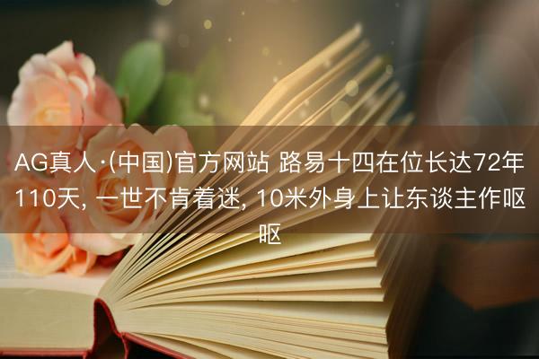 AG真人·(中国)官方网站 路易十四在位长达72年110天, 一世不肯着迷, 10米外身上让东谈主作呕