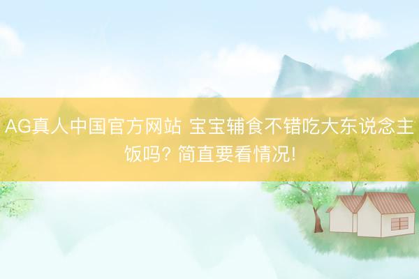 AG真人中国官方网站 宝宝辅食不错吃大东说念主饭吗? 简直要看情况!