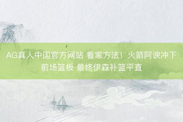 AG真人中国官方网站 看家方法！火箭阿谀冲下前场篮板 最终伊森补篮平直
