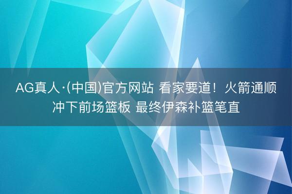 AG真人·(中国)官方网站 看家要道！火箭通顺冲下前场篮板 最终伊森补篮笔直