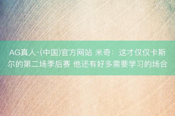 AG真人·(中国)官方网站 米奇：这才仅仅卡斯尔的第二场季后赛 他还有好多需要学习的场合