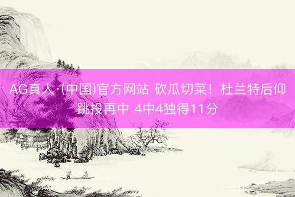 AG真人·(中国)官方网站 砍瓜切菜！杜兰特后仰跳投再中 4中4独得11分