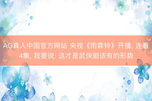 AG真人中国官方网站 央视《雨霖铃》开播， 连看4集， 我要说: 这才是武侠剧该有的形势