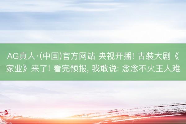 AG真人·(中国)官方网站 央视开播! 古装大剧《家业》来了! 看完预报， 我敢说: 念念不火王人难
