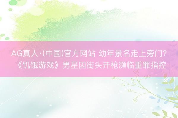 AG真人·(中国)官方网站 幼年景名走上旁门? 《饥饿游戏》男星因街头开枪濒临重罪指控