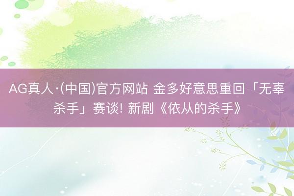 AG真人·(中国)官方网站 金多好意思重回「无辜杀手」赛谈! 新剧《依从的杀手》