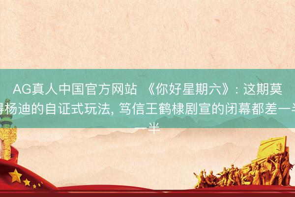 AG真人中国官方网站 《你好星期六》: 这期莫得杨迪的自证式玩法， 笃信王鹤棣剧宣的闭幕都差一半