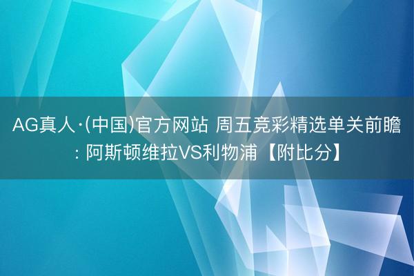 AG真人·(中国)官方网站 周五竞彩精选单关前瞻: 阿斯顿维拉VS利物浦【附比分】