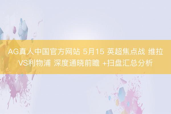 AG真人中国官方网站 5月15 英超焦点战 维拉VS利物浦 深度通晓前瞻 +扫盘汇总分析