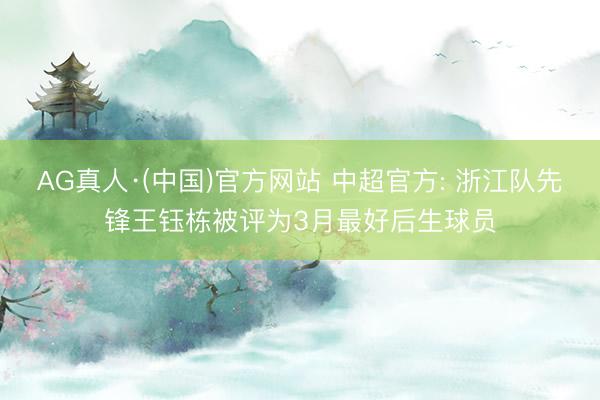 AG真人·(中国)官方网站 中超官方: 浙江队先锋王钰栋被评为3月最好后生球员