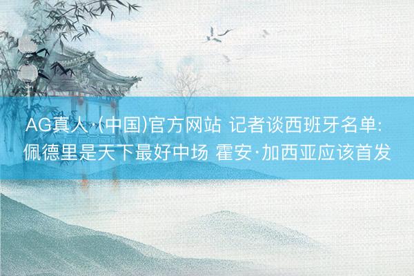 AG真人·(中国)官方网站 记者谈西班牙名单: 佩德里是天下最好中场 霍安·加西亚应该首发