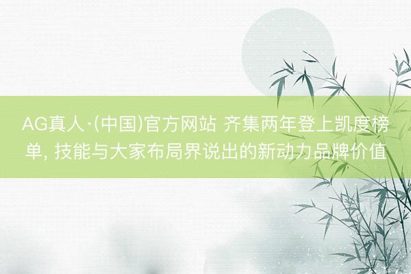 AG真人·(中国)官方网站 齐集两年登上凯度榜单， 技能与大家布局界说出的新动力品牌价值