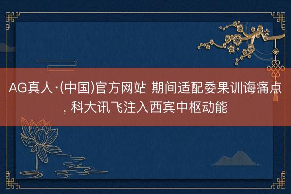 AG真人·(中国)官方网站 期间适配委果训诲痛点， 科大讯飞注入西宾中枢动能
