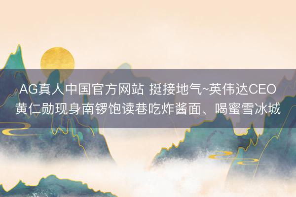 AG真人中国官方网站 挺接地气~英伟达CEO黄仁勋现身南锣饱读巷吃炸酱面、喝蜜雪冰城