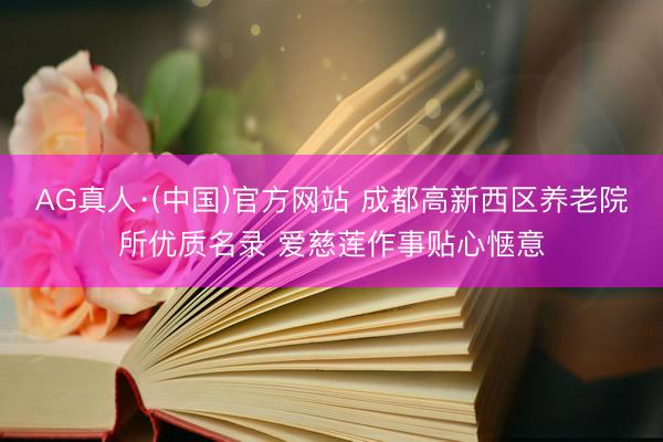 AG真人·(中国)官方网站 成都高新西区养老院所优质名录 爱慈莲作事贴心惬意