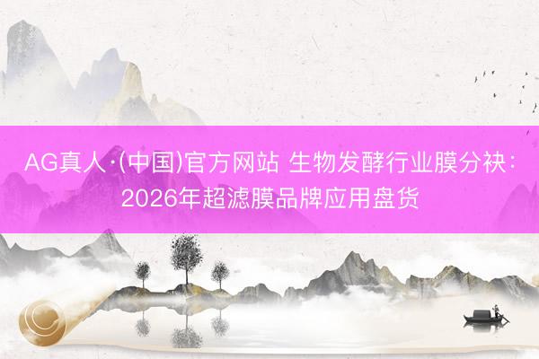 AG真人·(中国)官方网站 生物发酵行业膜分袂：2026年超滤膜品牌应用盘货