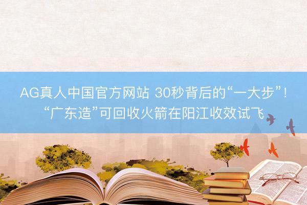 AG真人中国官方网站 30秒背后的“一大步”！“广东造”可回收火箭在阳江收效试飞