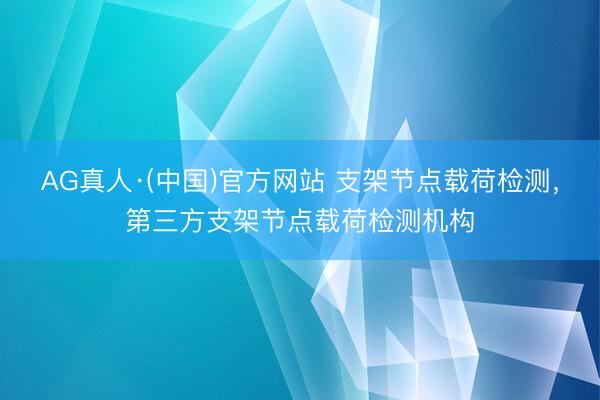 AG真人·(中国)官方网站 支架节点载荷检测，第三方支架节点载荷检测机构