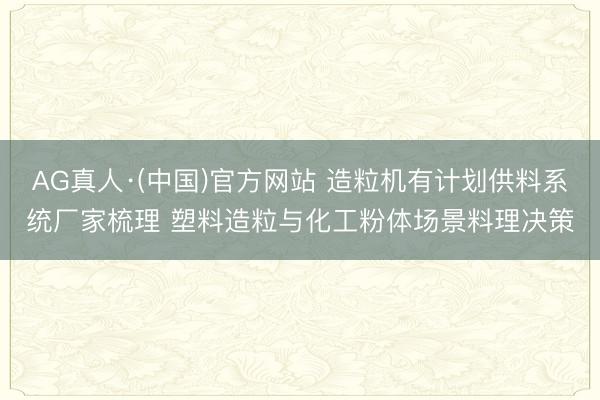 AG真人·(中国)官方网站 造粒机有计划供料系统厂家梳理 塑料造粒与化工粉体场景料理决策