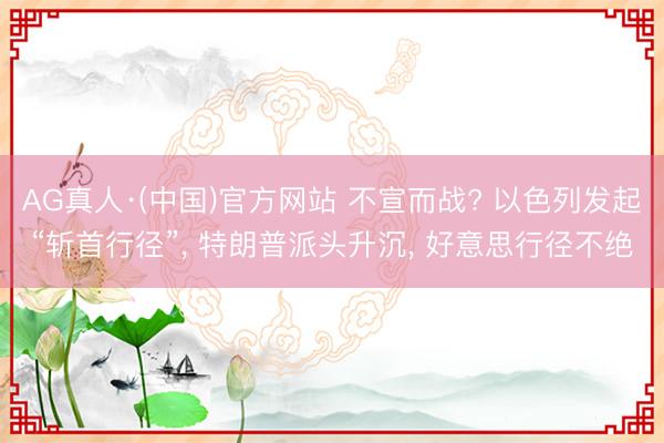 AG真人·(中国)官方网站 不宣而战? 以色列发起“斩首行径”， 特朗普派头升沉， 好意思行径不绝
