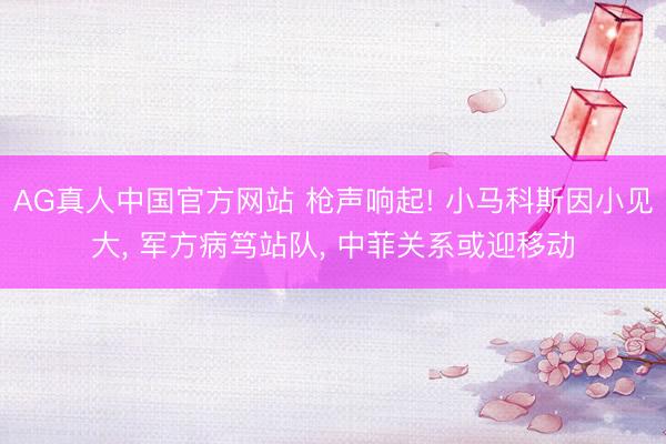 AG真人中国官方网站 枪声响起! 小马科斯因小见大， 军方病笃站队， 中菲关系或迎移动