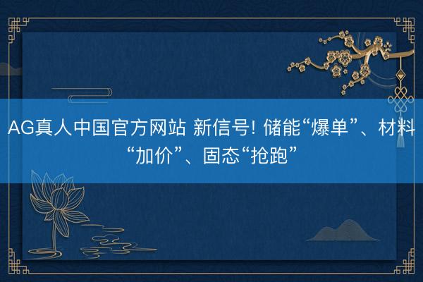 AG真人中国官方网站 新信号! 储能“爆单”、材料“加价”、固态“抢跑”