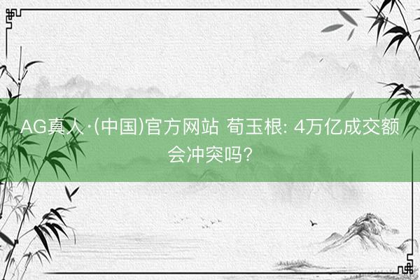 AG真人·(中国)官方网站 荀玉根: 4万亿成交额会冲突吗?