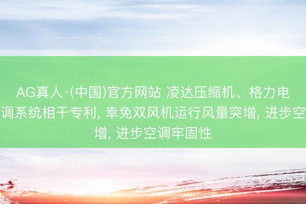 AG真人·(中国)官方网站 凌达压缩机、格力电器央求空调系统相干专利， 幸免双风机运行风量突增， 进步空调牢固性