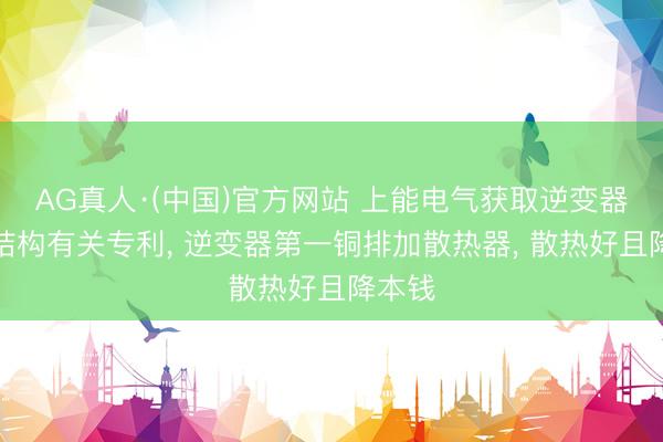 AG真人·(中国)官方网站 上能电气获取逆变器散热结构有关专利， 逆变器第一铜排加散热器， 散热好且降本钱
