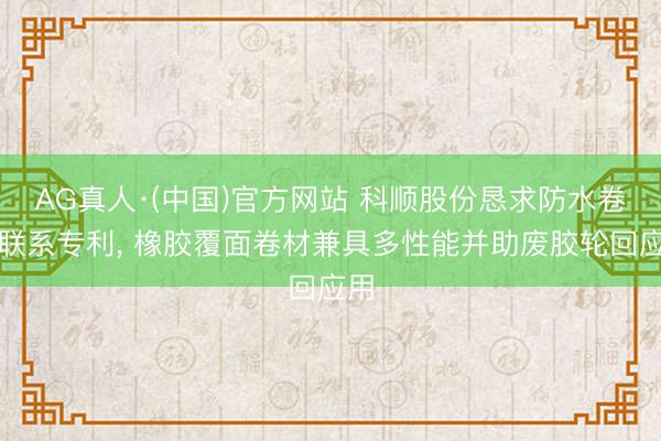 AG真人·(中国)官方网站 科顺股份恳求防水卷材联系专利， 橡胶覆面卷材兼具多性能并助废胶轮回应用
