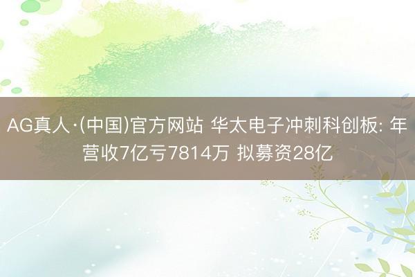 AG真人·(中国)官方网站 华太电子冲刺科创板: 年营收7亿亏7814万 拟募资28亿
