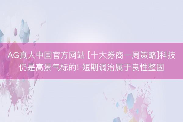 AG真人中国官方网站 [十大券商一周策略]科技仍是高景气标的! 短期调治属于良性整固