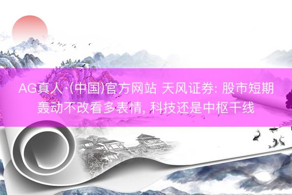 AG真人·(中国)官方网站 天风证券: 股市短期轰动不改看多表情， 科技还是中枢干线
