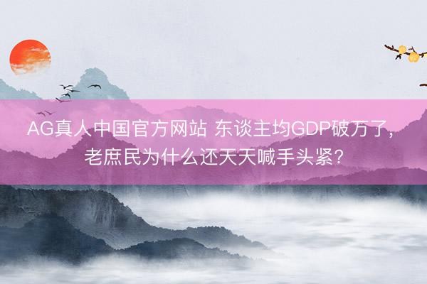 AG真人中国官方网站 东谈主均GDP破万了， 老庶民为什么还天天喊手头紧?