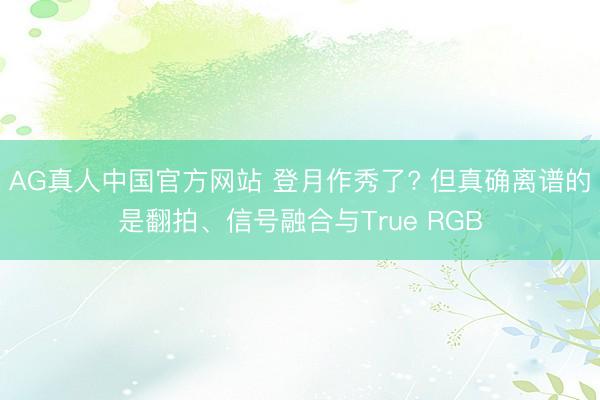AG真人中国官方网站 登月作秀了? 但真确离谱的是翻拍、信号融合与True RGB