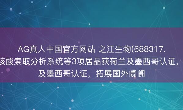 AG真人中国官方网站 之江生物(688317.SH)：全自动核酸索取分析系统等3项居品获荷兰及墨西哥认证，拓展国外阛阓