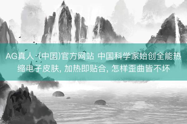 AG真人·(中国)官方网站 中国科学家始创全能热缩电子皮肤， 加热即贴合， 怎样歪曲皆不坏