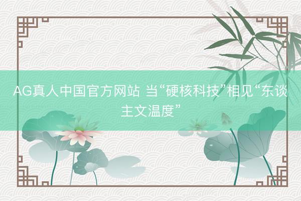AG真人中国官方网站 当“硬核科技”相见“东谈主文温度”