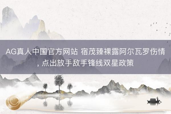 AG真人中国官方网站 宿茂臻裸露阿尔瓦罗伤情， 点出放手敌手锋线双星政策