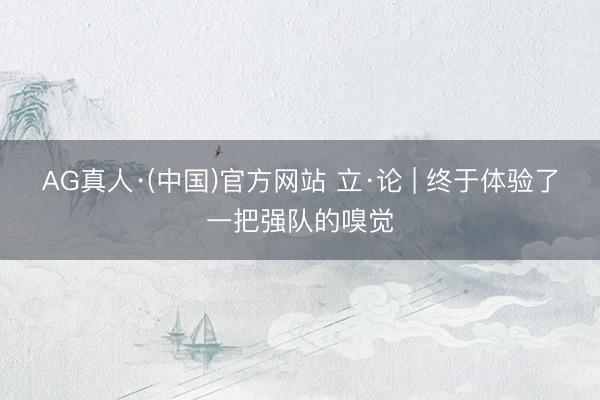 AG真人·(中国)官方网站 立·论 | 终于体验了一把强队的嗅觉