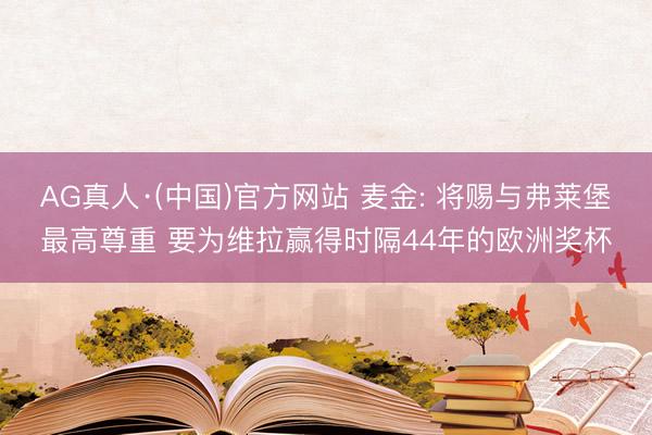 AG真人·(中国)官方网站 麦金: 将赐与弗莱堡最高尊重 要为维拉赢得时隔44年的欧洲奖杯