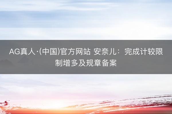 AG真人·(中国)官方网站 安奈儿：完成计较限制增多及规章备案