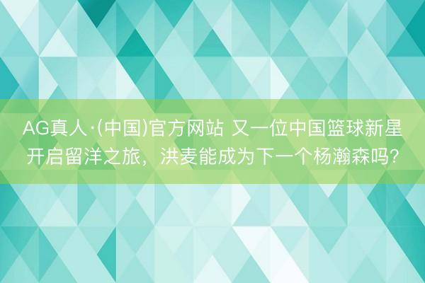 AG真人·(中国)官方网站 又一位中国篮球新星开启留洋之旅，洪麦能成为下一个杨瀚森吗？
