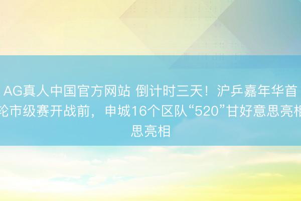 AG真人中国官方网站 倒计时三天！沪乒嘉年华首轮市级赛开战前，申城16个区队“520”甘好意思亮相