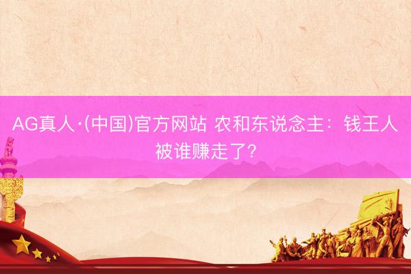 AG真人·(中国)官方网站 农和东说念主：钱王人被谁赚走了？